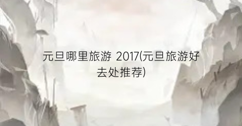 元旦哪里旅游 2017(元旦旅游好去处推荐)